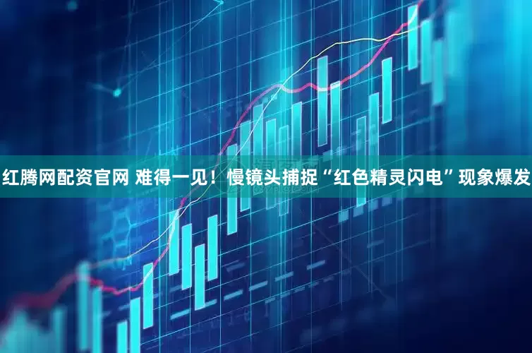 红腾网配资官网 难得一见！慢镜头捕捉“红色精灵闪电”现象爆发