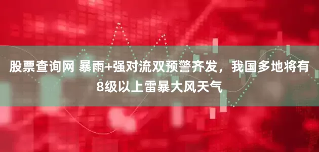 股票查询网 暴雨+强对流双预警齐发，我国多地将有8级以上雷暴大风天气