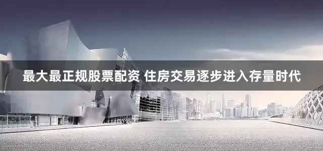 最大最正规股票配资 住房交易逐步进入存量时代