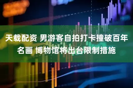天载配资 男游客自拍打卡撞破百年名画 博物馆将出台限制措施