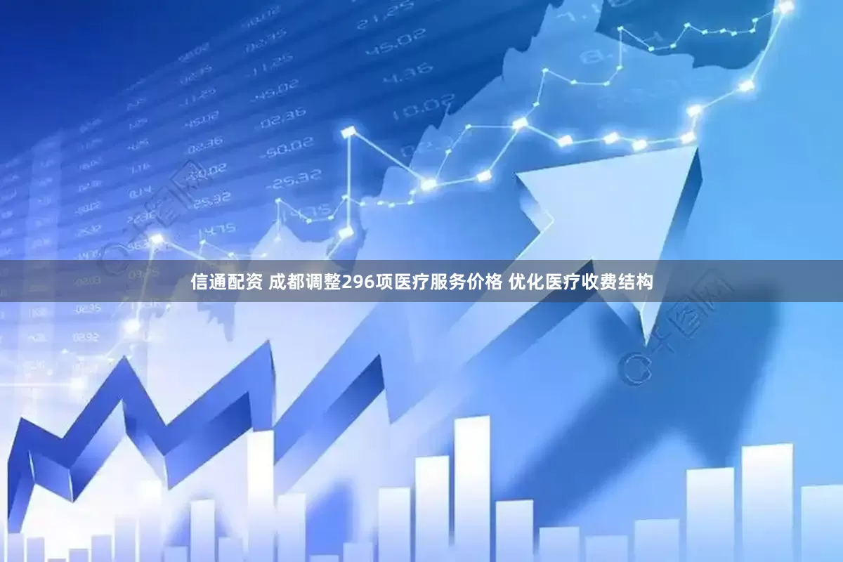信通配资 成都调整296项医疗服务价格 优化医疗收费结构