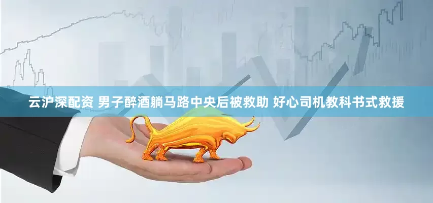 云沪深配资 男子醉酒躺马路中央后被救助 好心司机教科书式救援