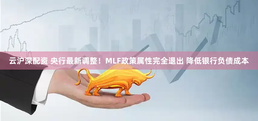云沪深配资 央行最新调整！MLF政策属性完全退出 降低银行负债成本