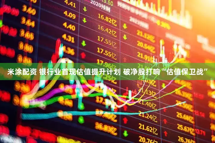 米涂配资 银行业首现估值提升计划 破净股打响“估值保卫战”
