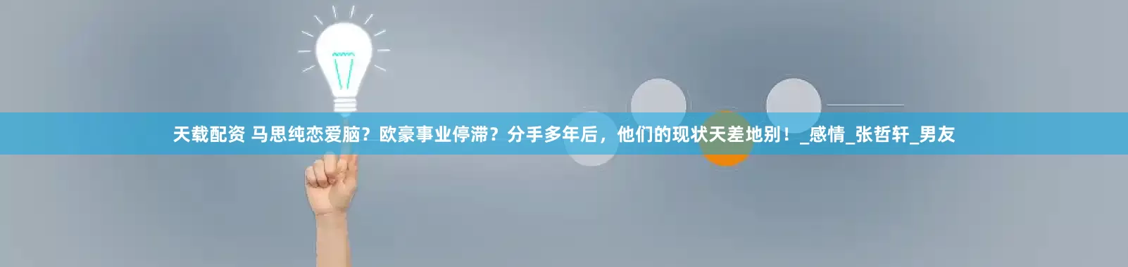 天载配资 马思纯恋爱脑？欧豪事业停滞？分手多年后，他们的现状天差地别！_感情_张哲轩_男友