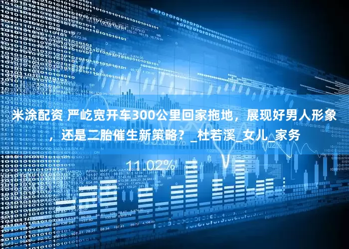 米涂配资 严屹宽开车300公里回家拖地，展现好男人形象，还是二胎催生新策略？_杜若溪_女儿_家务