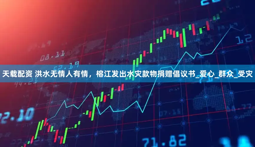 天载配资 洪水无情人有情，榕江发出水灾款物捐赠倡议书_爱心_群众_受灾