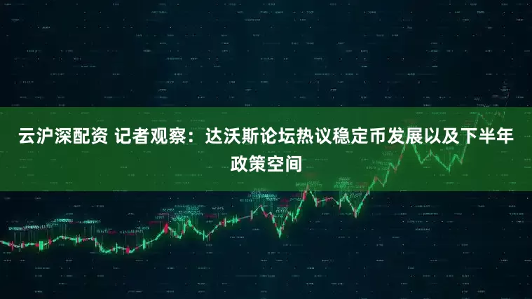 云沪深配资 记者观察：达沃斯论坛热议稳定币发展以及下半年政策空间