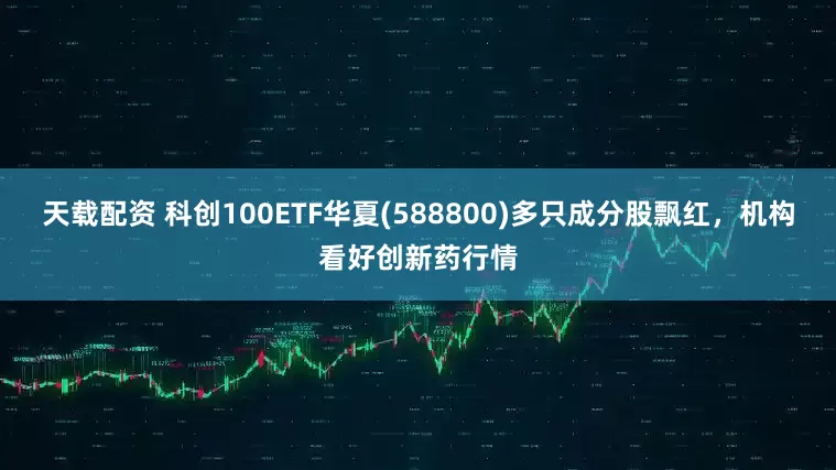 天载配资 科创100ETF华夏(588800)多只成分股飘红，机构看好创新药行情