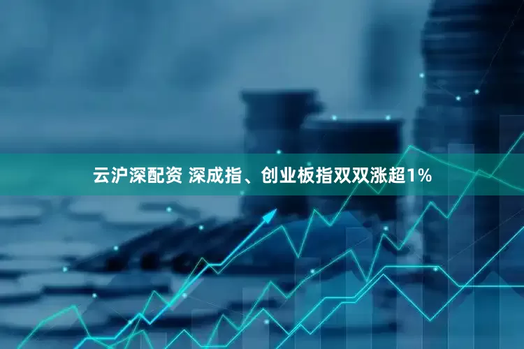 云沪深配资 深成指、创业板指双双涨超1%