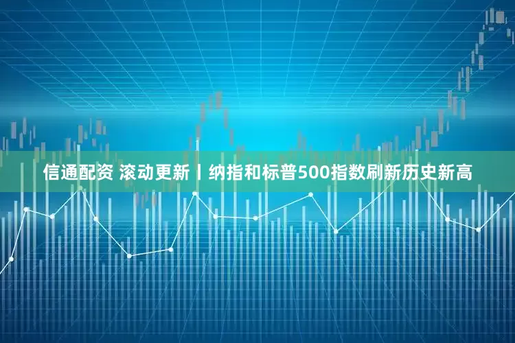 信通配资 滚动更新丨纳指和标普500指数刷新历史新高