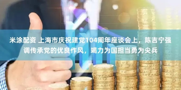 米涂配资 上海市庆祝建党104周年座谈会上，陈吉宁强调传承党的优良作风，竭力为国担当勇为尖兵