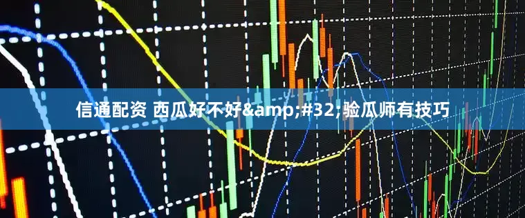 信通配资 西瓜好不好&#32;验瓜师有技巧