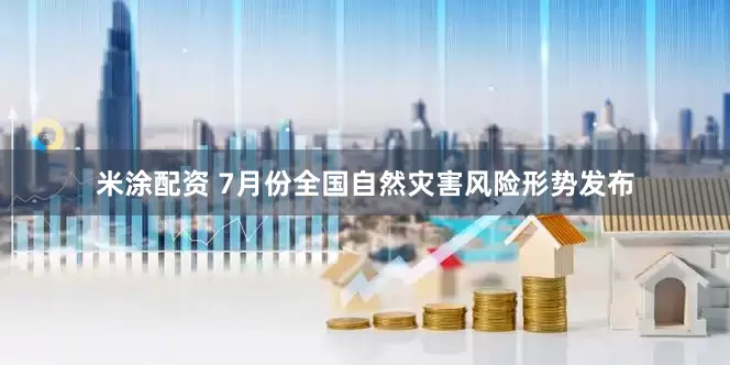 米涂配资 7月份全国自然灾害风险形势发布