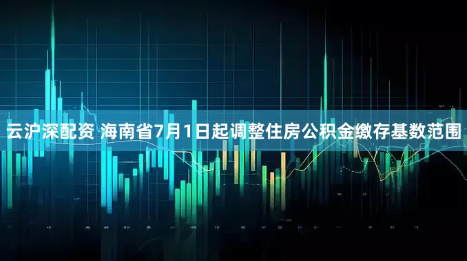 云沪深配资 海南省7月1日起调整住房公积金缴存基数范围