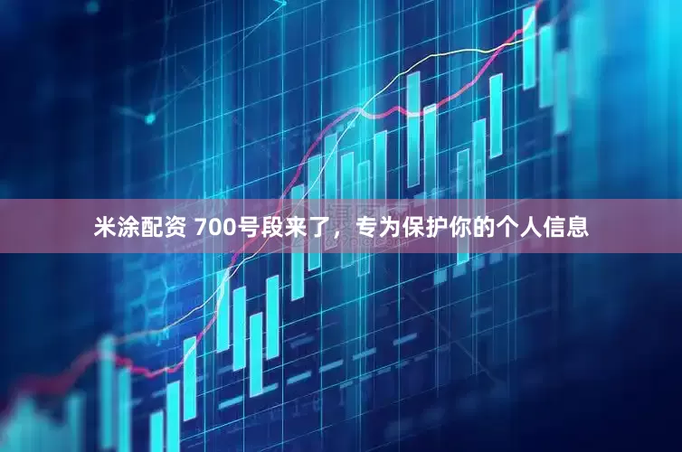 米涂配资 700号段来了，专为保护你的个人信息