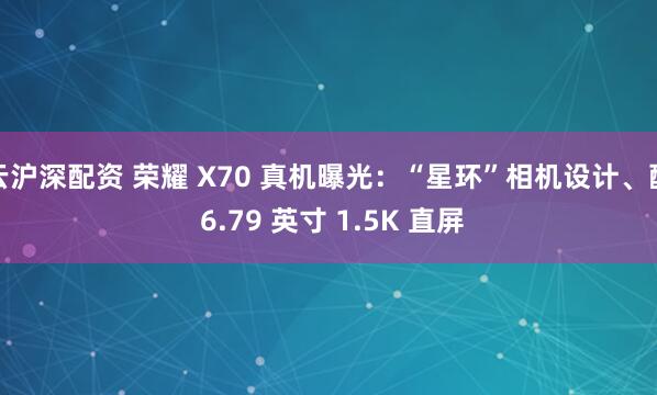 云沪深配资 荣耀 X70 真机曝光：“星环”相机设计、配 6.79 英寸 1.5K 直屏