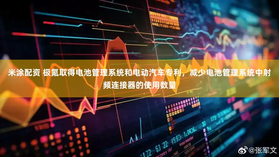 米涂配资 极氪取得电池管理系统和电动汽车专利，减少电池管理系统中射频连接器的使用数量