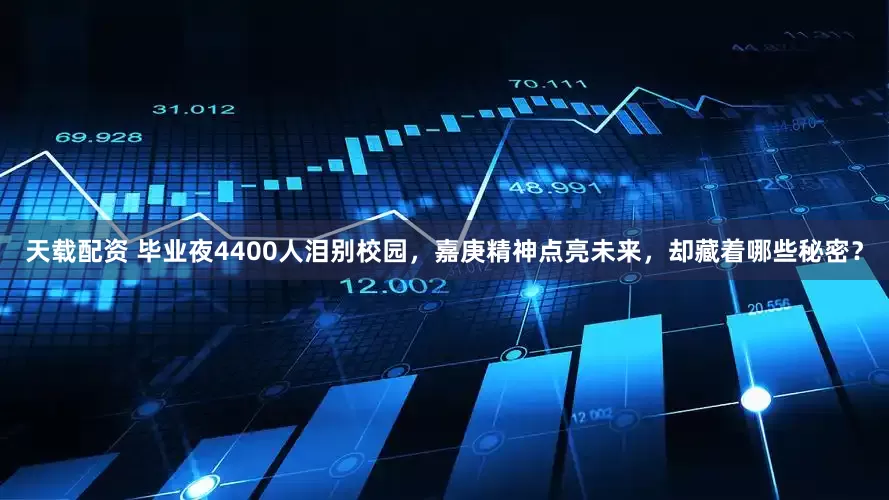 天载配资 毕业夜4400人泪别校园，嘉庚精神点亮未来，却藏着哪些秘密？