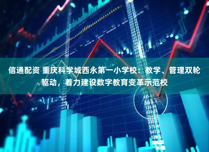 信通配资 重庆科学城西永第一小学校：教学、管理双轮驱动，着力建设数字教育变革示范校