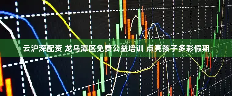 云沪深配资 龙马潭区免费公益培训 点亮孩子多彩假期