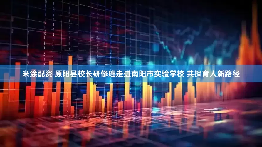 米涂配资 原阳县校长研修班走进南阳市实验学校 共探育人新路径