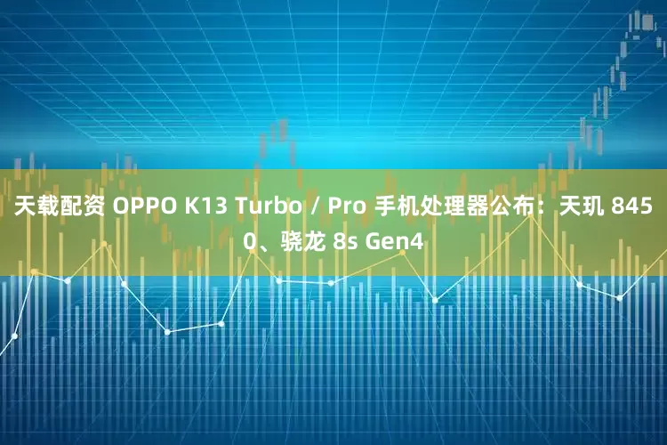 天载配资 OPPO K13 Turbo / Pro 手机处理器公布：天玑 8450、骁龙 8s Gen4