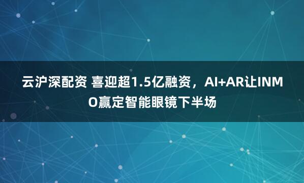 云沪深配资 喜迎超1.5亿融资，AI+AR让INMO赢定智能眼镜下半场
