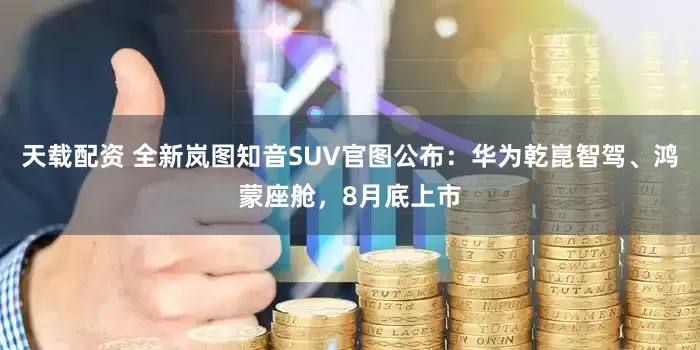 天载配资 全新岚图知音SUV官图公布：华为乾崑智驾、鸿蒙座舱，8月底上市