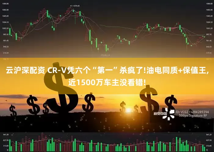云沪深配资 CR-V凭六个“第一”杀疯了!油电同质+保值王,近1500万车主没看错!