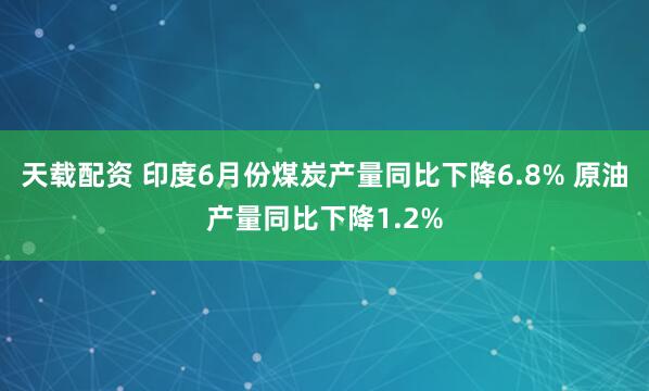 天载配资 印度6月份煤炭产量同比下降6.8% 原油产量同比下降1.2%