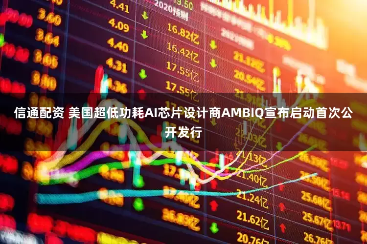 信通配资 美国超低功耗AI芯片设计商AMBIQ宣布启动首次公开发行
