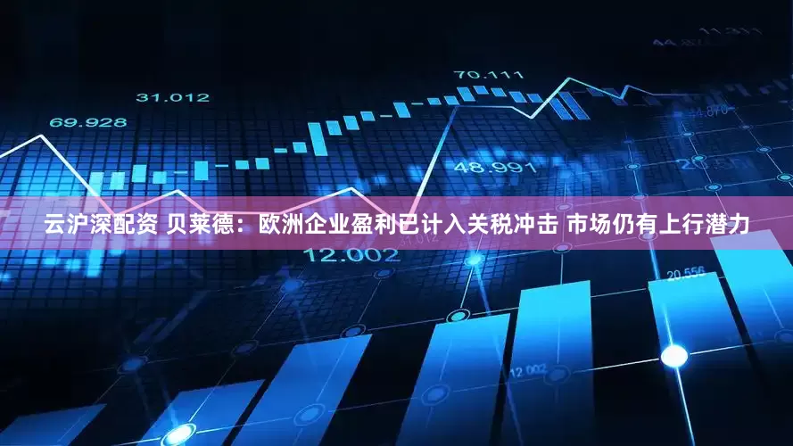 云沪深配资 贝莱德：欧洲企业盈利已计入关税冲击 市场仍有上行潜力