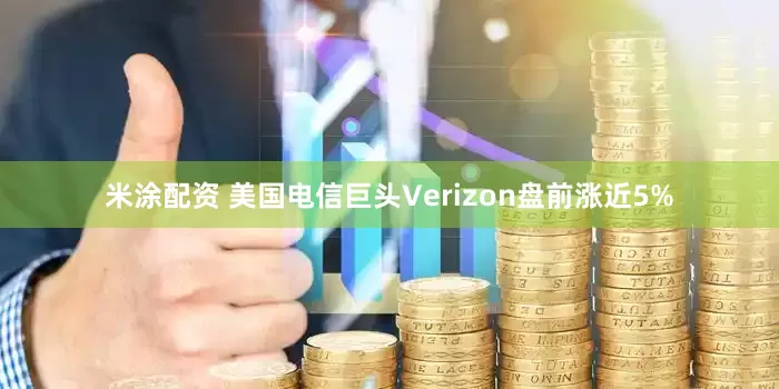 米涂配资 美国电信巨头Verizon盘前涨近5%
