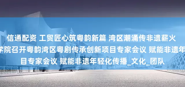 信通配资 工贸匠心筑粤韵新篇 湾区潮涌传非遗薪火 —— 广州市工贸技师学院召开粤韵湾区粤剧传承创新项目专家会议 赋能非遗年轻化传播_文化_团队