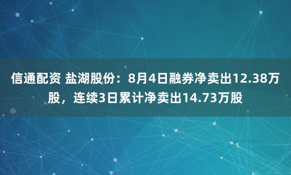 信通配资 盐湖股份：8月4日融券净卖出12.38万股，连续3日累计净卖出14.73万股