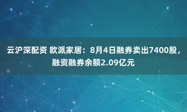 云沪深配资 欧派家居：8月4日融券卖出7400股，融资融券余额2.09亿元