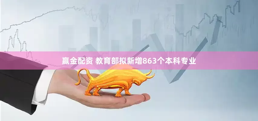 赢金配资 教育部拟新增863个本科专业