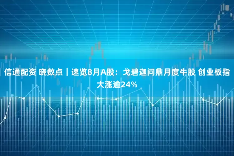 信通配资 晓数点｜速览8月A股：戈碧迦问鼎月度牛股 创业板指大涨逾24%