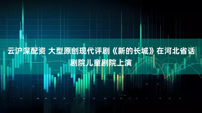 云沪深配资 大型原创现代评剧《新的长城》在河北省话剧院儿童剧院上演