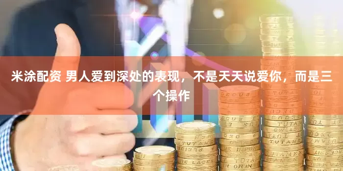 米涂配资 男人爱到深处的表现，不是天天说爱你，而是三个操作