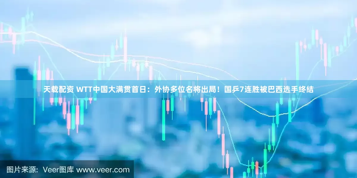 天载配资 WTT中国大满贯首日：外协多位名将出局！国乒7连胜被巴西选手终结