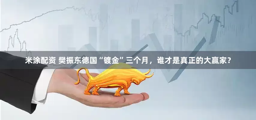 米涂配资 樊振东德国“镀金”三个月，谁才是真正的大赢家？