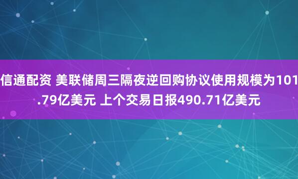 信通配资 美联储周三隔夜逆回购协议使用规模为101.79亿美元 上个交易日报490.71亿美元