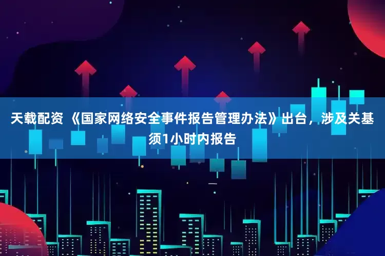 天载配资 《国家网络安全事件报告管理办法》出台，涉及关基须1小时内报告