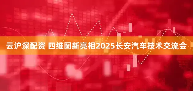 云沪深配资 四维图新亮相2025长安汽车技术交流会