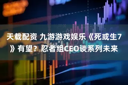 天载配资 九游游戏娱乐《死或生7》有望？忍者组CEO谈系列未来
