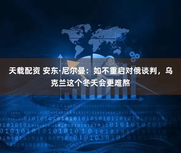 天载配资 安东·尼尔曼：如不重启对俄谈判，乌克兰这个冬天会更难熬