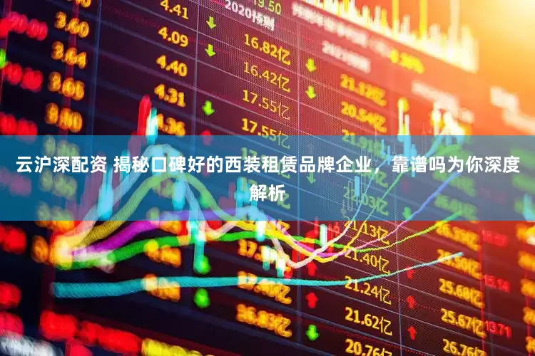 云沪深配资 揭秘口碑好的西装租赁品牌企业，靠谱吗为你深度解析