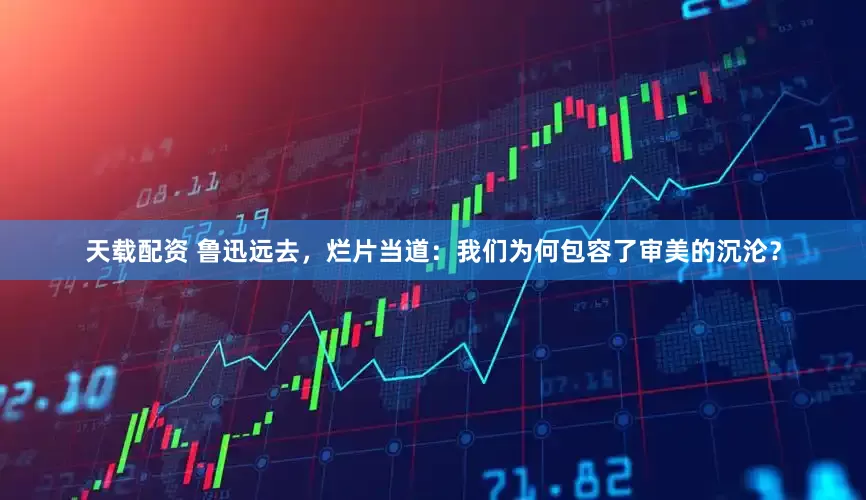 天载配资 鲁迅远去，烂片当道：我们为何包容了审美的沉沦？